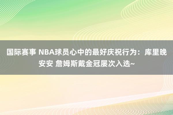 国际赛事 NBA球员心中的最好庆祝行为：库里晚安安 詹姆斯戴金冠屡次入选~