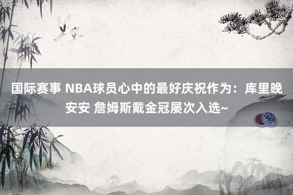 国际赛事 NBA球员心中的最好庆祝作为：库里晚安安 詹姆斯戴金冠屡次入选~