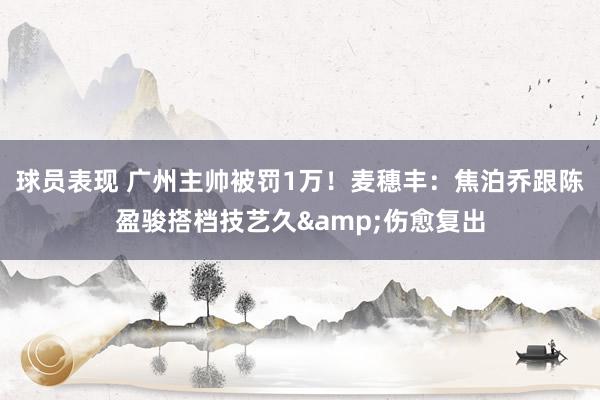 球员表现 广州主帅被罚1万！麦穗丰：焦泊乔跟陈盈骏搭档技艺久&伤愈复出