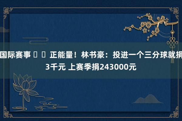 国际赛事 ❤️正能量！林书豪：投进一个三分球就捐3千元 上赛季捐243000元