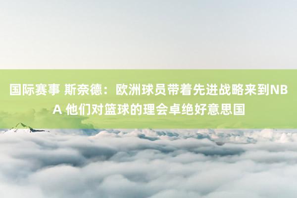 国际赛事 斯奈德：欧洲球员带着先进战略来到NBA 他们对篮球的理会卓绝好意思国