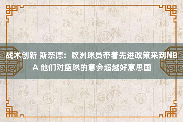 战术创新 斯奈德：欧洲球员带着先进政策来到NBA 他们对篮球的意会超越好意思国