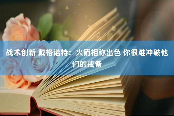 战术创新 戴格诺特：火箭相称出色 你很难冲破他们的戒备