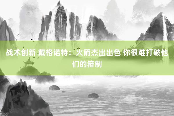 战术创新 戴格诺特：火箭杰出出色 你很难打破他们的箝制