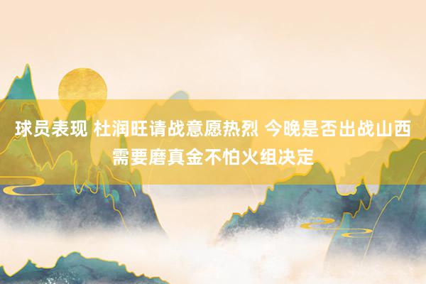 球员表现 杜润旺请战意愿热烈 今晚是否出战山西需要磨真金不怕火组决定