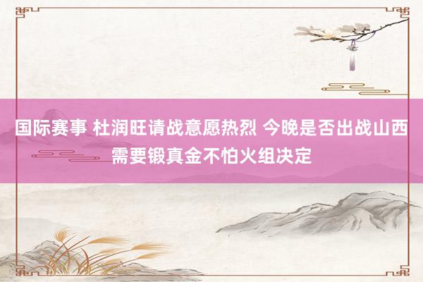 国际赛事 杜润旺请战意愿热烈 今晚是否出战山西需要锻真金不怕火组决定