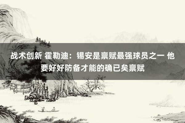 战术创新 霍勒迪：锡安是禀赋最强球员之一 他要好好防备才能的确已矣禀赋