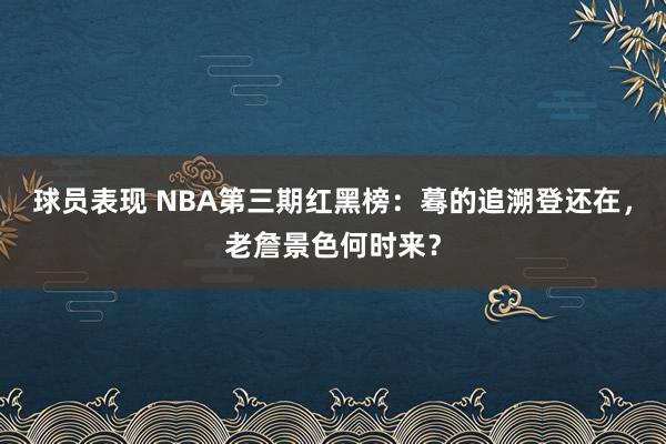 球员表现 NBA第三期红黑榜：蓦的追溯登还在，老詹景色何时来？