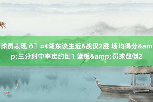 球员表现 🤢湖东谈主近6战仅2胜 场均得分&三分射中率定约倒1 篮板&罚球数倒2