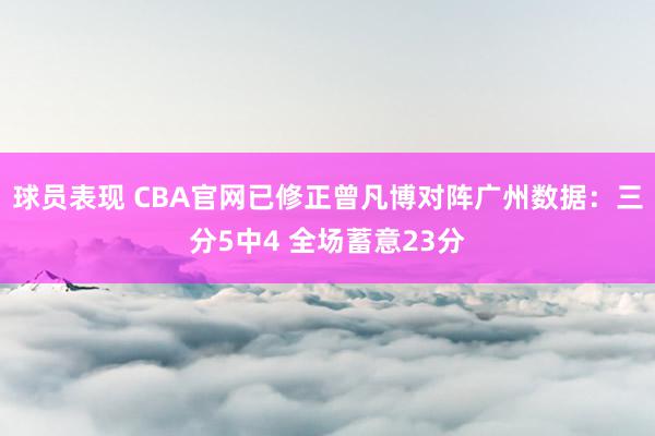 球员表现 CBA官网已修正曾凡博对阵广州数据：三分5中4 全场蓄意23分