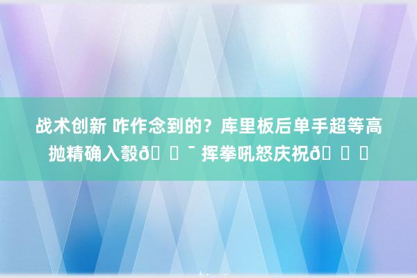 战术创新 咋作念到的？库里板后单手超等高抛精确入彀🎯 挥拳吼怒庆祝😝