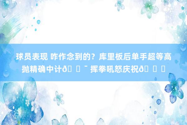 球员表现 咋作念到的？库里板后单手超等高抛精确中计🎯 挥拳吼怒庆祝😝