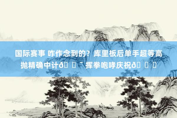 国际赛事 咋作念到的？库里板后单手超等高抛精确中计🎯 挥拳咆哮庆祝😝