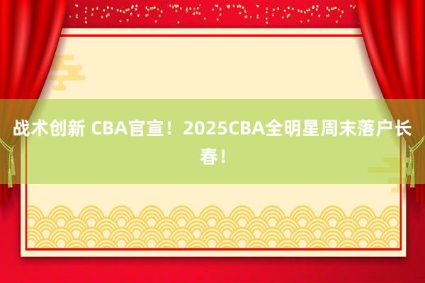 战术创新 CBA官宣！2025CBA全明星周末落户长春！