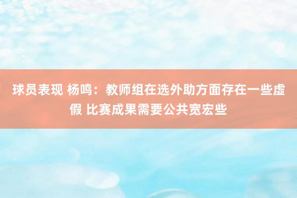 球员表现 杨鸣：教师组在选外助方面存在一些虚假 比赛成果需要公共宽宏些