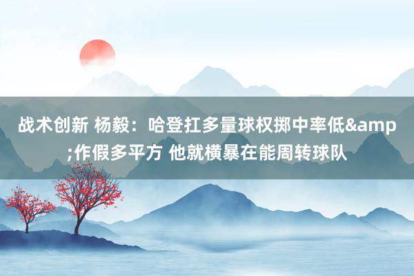 战术创新 杨毅：哈登扛多量球权掷中率低&作假多平方 他就横暴在能周转球队