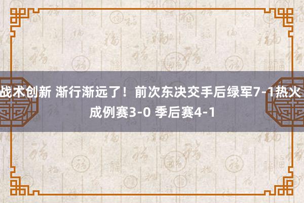 战术创新 渐行渐远了！前次东决交手后绿军7-1热火 成例赛3-0 季后赛4-1