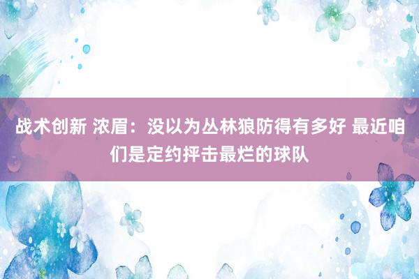 战术创新 浓眉：没以为丛林狼防得有多好 最近咱们是定约抨击最烂的球队