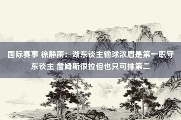 国际赛事 徐静雨：湖东谈主输球浓眉是第一职守东谈主 詹姆斯很拉但也只可排第二