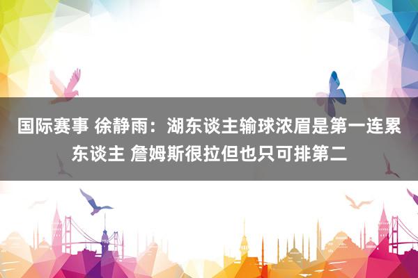 国际赛事 徐静雨：湖东谈主输球浓眉是第一连累东谈主 詹姆斯很拉但也只可排第二