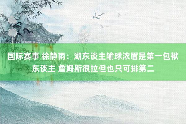 国际赛事 徐静雨：湖东谈主输球浓眉是第一包袱东谈主 詹姆斯很拉但也只可排第二