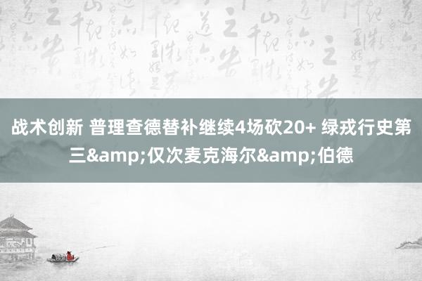 战术创新 普理查德替补继续4场砍20+ 绿戎行史第三&仅次麦克海尔&伯德