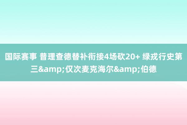 国际赛事 普理查德替补衔接4场砍20+ 绿戎行史第三&仅次麦克海尔&伯德