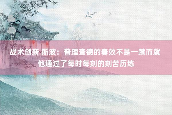 战术创新 斯波：普理查德的奏效不是一蹴而就 他通过了每时每刻的刻苦历练