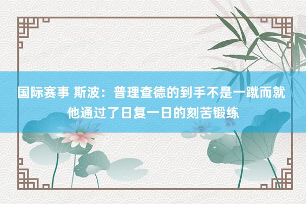 国际赛事 斯波：普理查德的到手不是一蹴而就 他通过了日复一日的刻苦锻练