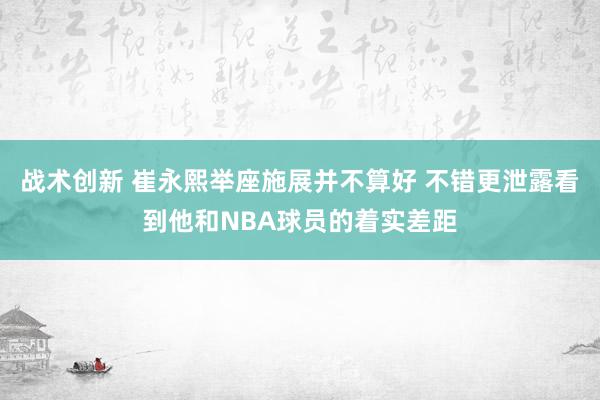 战术创新 崔永熙举座施展并不算好 不错更泄露看到他和NBA球员的着实差距