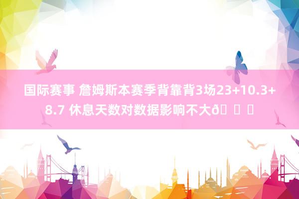 国际赛事 詹姆斯本赛季背靠背3场23+10.3+8.7 休息天数对数据影响不大😐