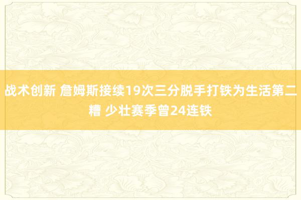 战术创新 詹姆斯接续19次三分脱手打铁为生活第二糟 少壮赛季曾24连铁