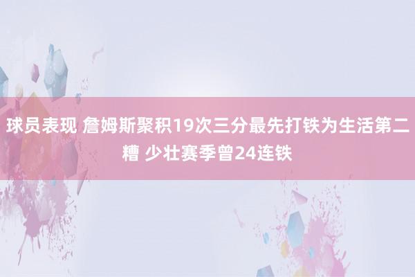 球员表现 詹姆斯聚积19次三分最先打铁为生活第二糟 少壮赛季曾24连铁