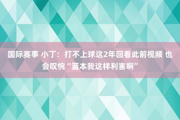 国际赛事 小丁：打不上球这2年回看此前视频 也会叹惋“蓝本我这样利害啊”