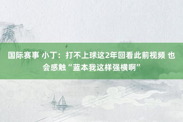 国际赛事 小丁：打不上球这2年回看此前视频 也会感触“蓝本我这样强横啊”