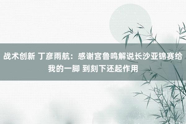 战术创新 丁彦雨航：感谢宫鲁鸣解说长沙亚锦赛给我的一脚 到刻下还起作用