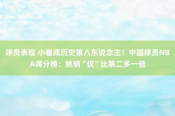 球员表现 小崔成历史第八东说念主！中国球员NBA得分榜：姚明“仅”比第二多一倍