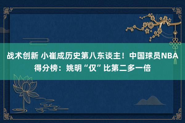 战术创新 小崔成历史第八东谈主！中国球员NBA得分榜：姚明“仅”比第二多一倍