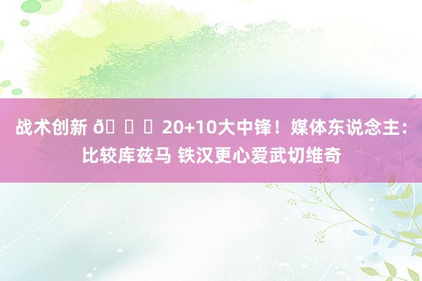 战术创新 😋20+10大中锋！媒体东说念主：比较库兹马 铁汉更心爱武切维奇