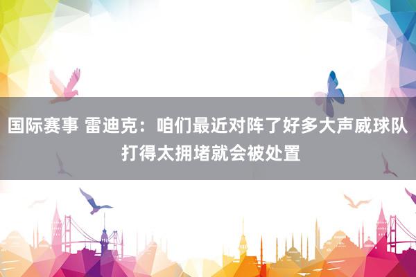 国际赛事 雷迪克：咱们最近对阵了好多大声威球队 打得太拥堵就会被处置