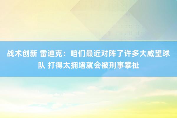 战术创新 雷迪克：咱们最近对阵了许多大威望球队 打得太拥堵就会被刑事攀扯