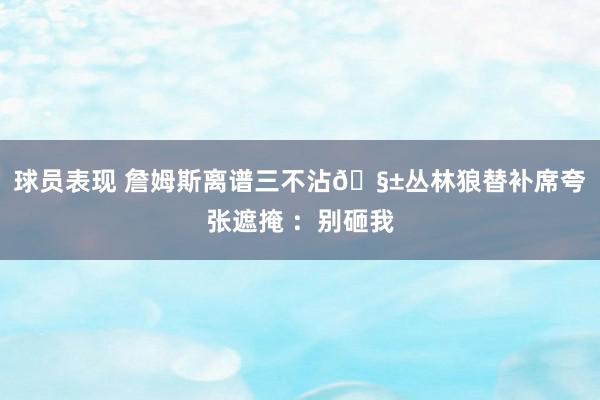 球员表现 詹姆斯离谱三不沾🧱丛林狼替补席夸张遮掩 ：别砸我