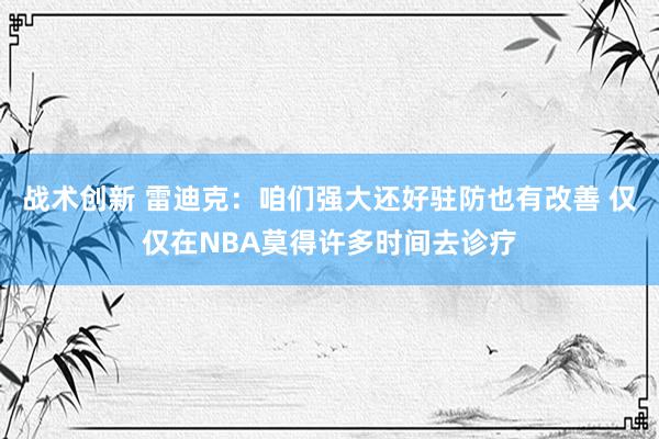 战术创新 雷迪克：咱们强大还好驻防也有改善 仅仅在NBA莫得许多时间去诊疗