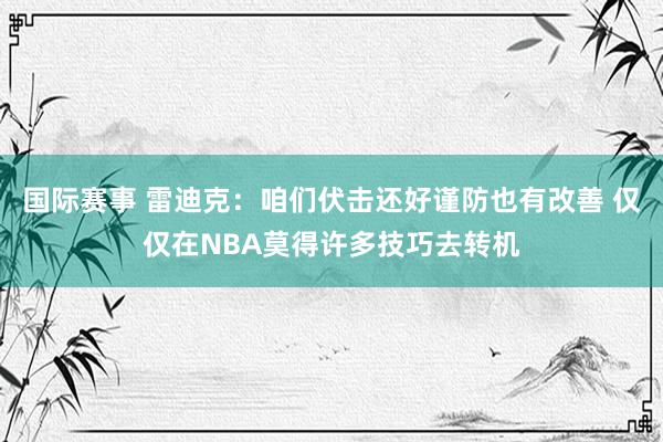 国际赛事 雷迪克：咱们伏击还好谨防也有改善 仅仅在NBA莫得许多技巧去转机