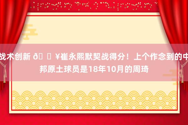 战术创新 🔥崔永熙默契战得分！上个作念到的中邦原土球员是18年10月的周琦