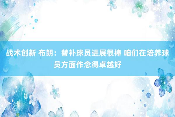 战术创新 布朗：替补球员进展很棒 咱们在培养球员方面作念得卓越好