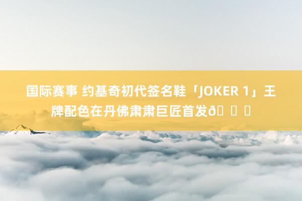 国际赛事 约基奇初代签名鞋「JOKER 1」王牌配色在丹佛肃肃巨匠首发🎉