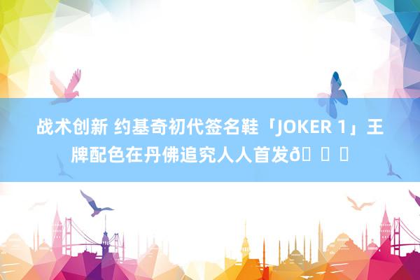 战术创新 约基奇初代签名鞋「JOKER 1」王牌配色在丹佛追究人人首发🎉