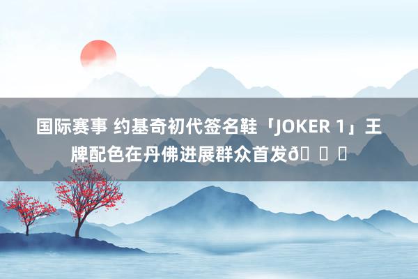 国际赛事 约基奇初代签名鞋「JOKER 1」王牌配色在丹佛进展群众首发🎉