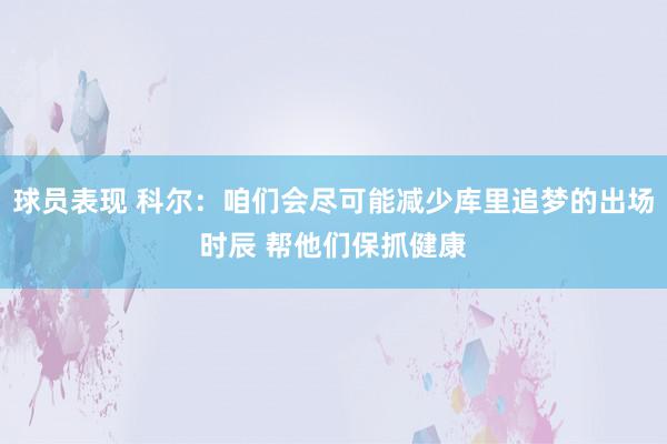 球员表现 科尔：咱们会尽可能减少库里追梦的出场时辰 帮他们保抓健康